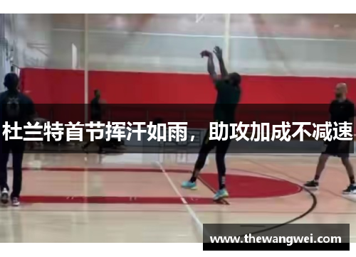 杜兰特首节挥汗如雨，助攻加成不减速